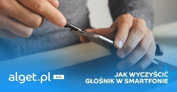 Jak wyczyścić głośnik w telefonie? - Najlepsze i praktyczne sposoby