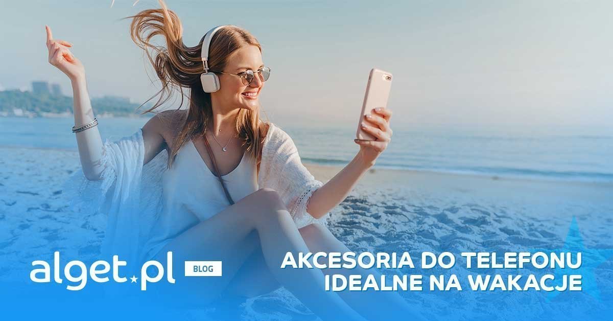 Jakie akcesoria do telefonu na wakacje? Oto nasze propozycje!